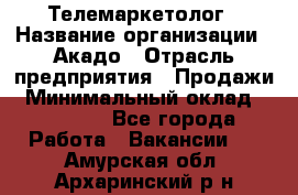 Телемаркетолог › Название организации ­ Акадо › Отрасль предприятия ­ Продажи › Минимальный оклад ­ 30 000 - Все города Работа » Вакансии   . Амурская обл.,Архаринский р-н